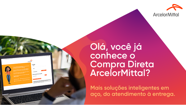 Olá, você já conhece o Compra Direta ArcelorMittal? Mais soluções inteligentes em aço, do atendimento à entrega.