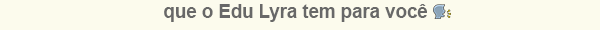 Que o Edu Lyra
