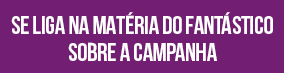 Se liga na matéria do Fantástico sobre a campanha
